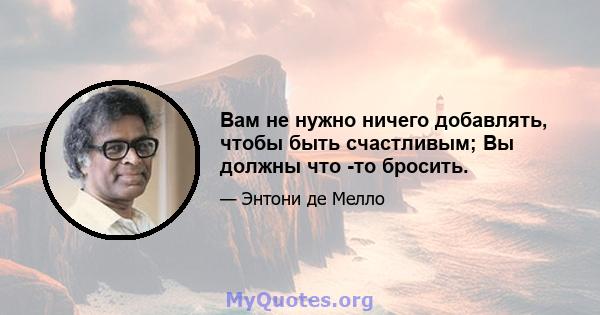 Вам не нужно ничего добавлять, чтобы быть счастливым; Вы должны что -то бросить.