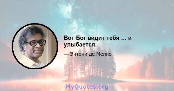 Вот Бог видит тебя ... и улыбается.