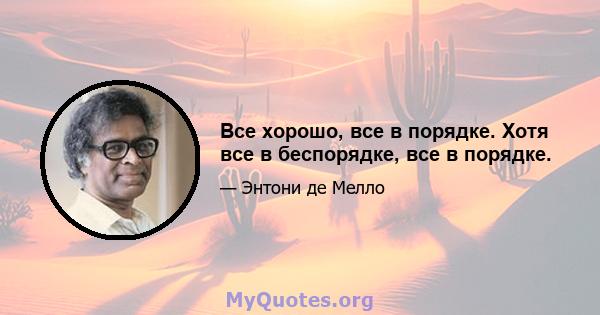 Все хорошо, все в порядке. Хотя все в беспорядке, все в порядке.