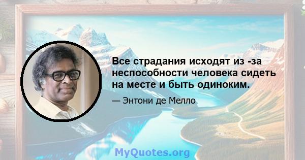 Все страдания исходят из -за неспособности человека сидеть на месте и быть одиноким.