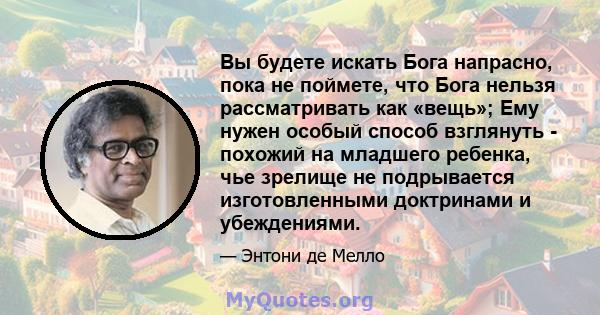 Вы будете искать Бога напрасно, пока не поймете, что Бога нельзя рассматривать как «вещь»; Ему нужен особый способ взглянуть - похожий на младшего ребенка, чье зрелище не подрывается изготовленными доктринами и