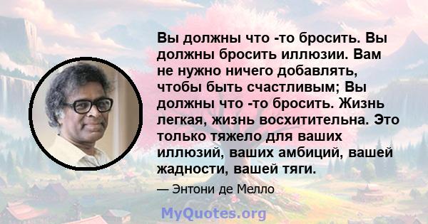 Вы должны что -то бросить. Вы должны бросить иллюзии. Вам не нужно ничего добавлять, чтобы быть счастливым; Вы должны что -то бросить. Жизнь легкая, жизнь восхитительна. Это только тяжело для ваших иллюзий, ваших