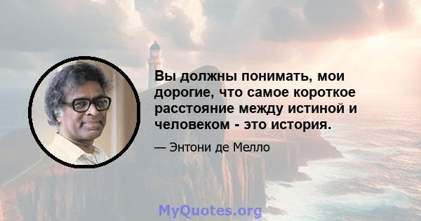 Вы должны понимать, мои дорогие, что самое короткое расстояние между истиной и человеком - это история.