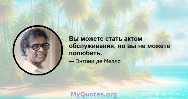 Вы можете стать актом обслуживания, но вы не можете полюбить.