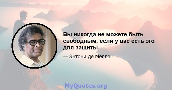 Вы никогда не можете быть свободным, если у вас есть эго для защиты.