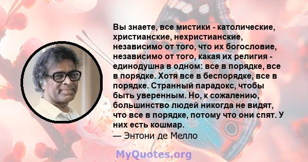 Вы знаете, все мистики - католические, христианские, нехристианские, независимо от того, что их богословие, независимо от того, какая их религия - единодушна в одном: все в порядке, все в порядке. Хотя все в беспорядке, 