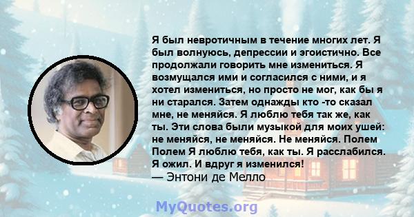 Я был невротичным в течение многих лет. Я был волнуюсь, депрессии и эгоистично. Все продолжали говорить мне измениться. Я возмущался ими и согласился с ними, и я хотел измениться, но просто не мог, как бы я ни старался. 