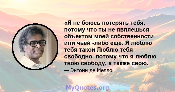 «Я не боюсь потерять тебя, потому что ты не являешься объектом моей собственности или чьей -либо еще. Я люблю тебя такой Люблю тебя свободно, потому что я люблю твою свободу, а также свою.