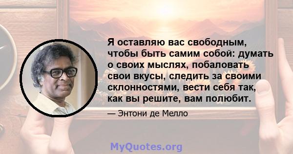 Я оставляю вас свободным, чтобы быть самим собой: думать о своих мыслях, побаловать свои вкусы, следить за своими склонностями, вести себя так, как вы решите, вам полюбит.