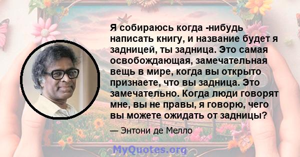 Я собираюсь когда -нибудь написать книгу, и название будет я задницей, ты задница. Это самая освобождающая, замечательная вещь в мире, когда вы открыто признаете, что вы задница. Это замечательно. Когда люди говорят