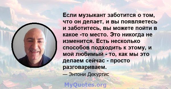 Если музыкант заботится о том, что он делает, и вы появляетесь и заботитесь, вы можете пойти в какое -то место. Это никогда не изменится. Есть несколько способов подходить к этому, и мой любимый - то, как мы это делаем