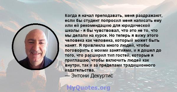 Когда я начал преподавать, меня раздражают, если бы студент попросил меня написать ему или ей рекомендацию для юридической школы - я бы чувствовал, что это не то, что мы делали на курсе. Но теперь я вижу этого человека