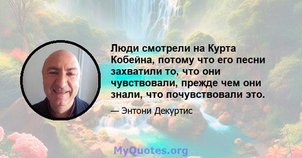 Люди смотрели на Курта Кобейна, потому что его песни захватили то, что они чувствовали, прежде чем они знали, что почувствовали это.