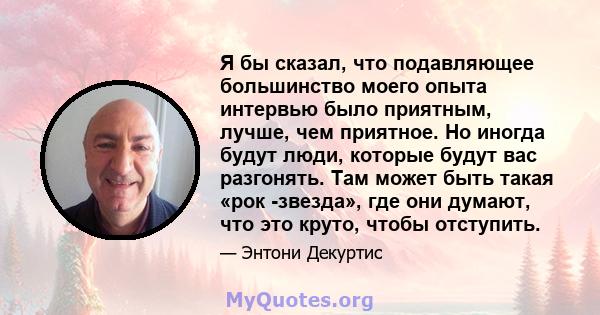 Я бы сказал, что подавляющее большинство моего опыта интервью было приятным, лучше, чем приятное. Но иногда будут люди, которые будут вас разгонять. Там может быть такая «рок -звезда», где они думают, что это круто,