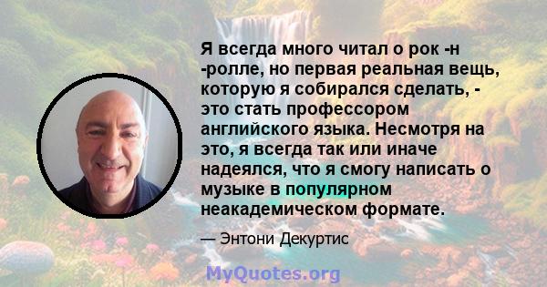 Я всегда много читал о рок -н -ролле, но первая реальная вещь, которую я собирался сделать, - это стать профессором английского языка. Несмотря на это, я всегда так или иначе надеялся, что я смогу написать о музыке в