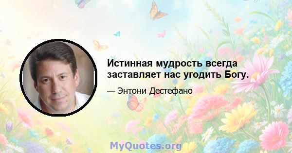 Истинная мудрость всегда заставляет нас угодить Богу.