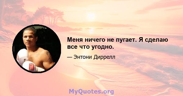 Меня ничего не пугает. Я сделаю все что угодно.