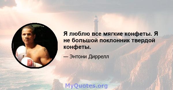 Я люблю все мягкие конфеты. Я не большой поклонник твердой конфеты.