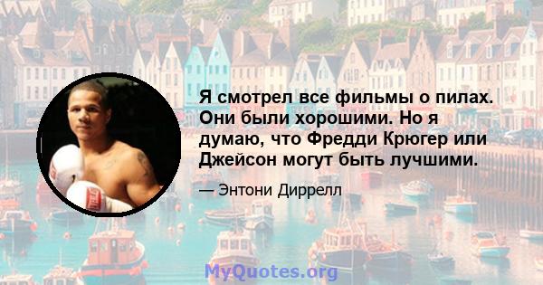 Я смотрел все фильмы о пилах. Они были хорошими. Но я думаю, что Фредди Крюгер или Джейсон могут быть лучшими.