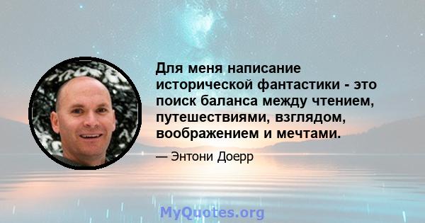 Для меня написание исторической фантастики - это поиск баланса между чтением, путешествиями, взглядом, воображением и мечтами.