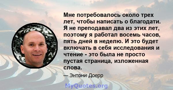 Мне потребовалось около трех лет, чтобы написать о благодати. Я не преподавал два из этих лет, поэтому я работал восемь часов, пять дней в неделю. И это будет включать в себя исследования и чтение - это была не просто