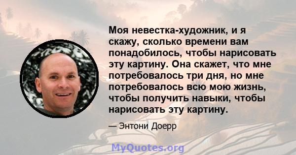 Моя невестка-художник, и я скажу, сколько времени вам понадобилось, чтобы нарисовать эту картину. Она скажет, что мне потребовалось три дня, но мне потребовалось всю мою жизнь, чтобы получить навыки, чтобы нарисовать