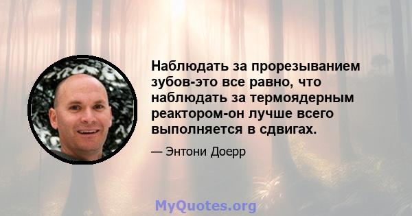 Наблюдать за прорезыванием зубов-это все равно, что наблюдать за термоядерным реактором-он лучше всего выполняется в сдвигах.