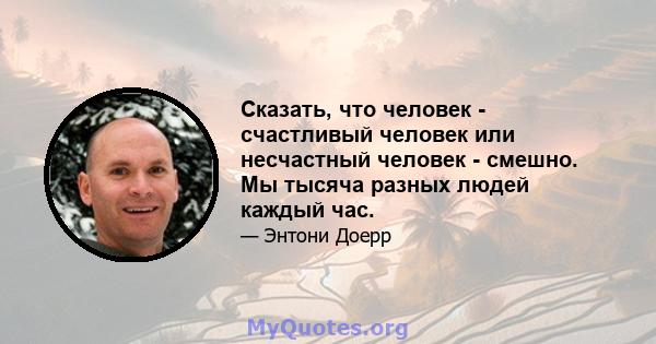 Сказать, что человек - счастливый человек или несчастный человек - смешно. Мы тысяча разных людей каждый час.