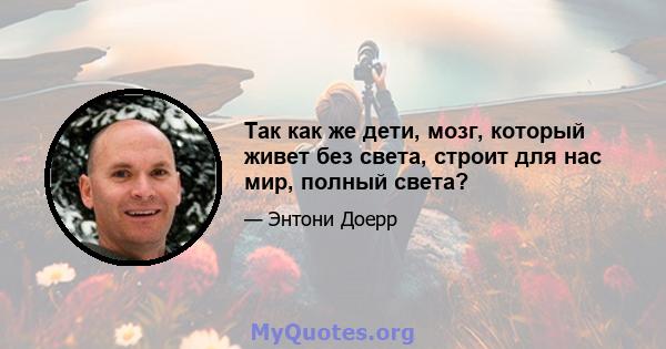 Так как же дети, мозг, который живет без света, строит для нас мир, полный света?