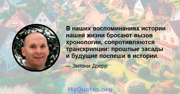 В наших воспоминаниях истории нашей жизни бросают вызов хронологии, сопротивляются транскрипции: прошлые засады и будущие поспеши в истории.