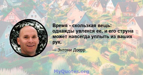 Время - скользкая вещь: однажды увлекся ее, и его струна может навсегда уплыть из ваших рук.