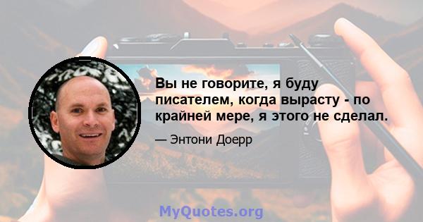 Вы не говорите, я буду писателем, когда вырасту - по крайней мере, я этого не сделал.