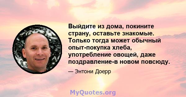 Выйдите из дома, покините страну, оставьте знакомые. Только тогда может обычный опыт-покупка хлеба, употребление овощей, даже поздравление-в новом повсюду.