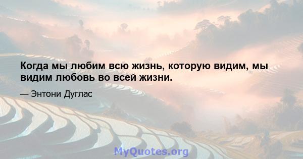 Когда мы любим всю жизнь, которую видим, мы видим любовь во всей жизни.