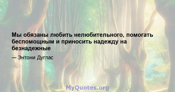 Мы обязаны любить нелюбительного, помогать беспомощным и приносить надежду на безнадежные