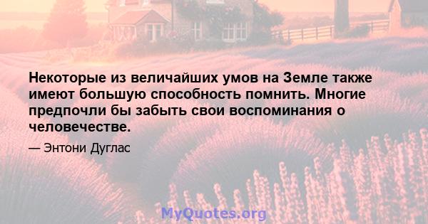 Некоторые из величайших умов на Земле также имеют большую способность помнить. Многие предпочли бы забыть свои воспоминания о человечестве.