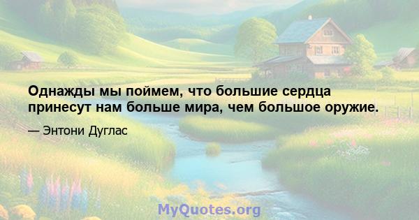 Однажды мы поймем, что большие сердца принесут нам больше мира, чем большое оружие.