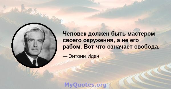 Человек должен быть мастером своего окружения, а не его рабом. Вот что означает свобода.