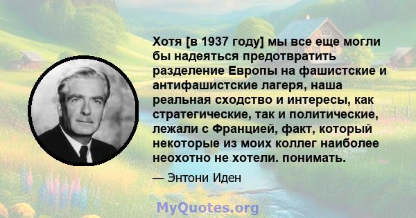 Хотя [в 1937 году] мы все еще могли бы надеяться предотвратить разделение Европы на фашистские и антифашистские лагеря, наша реальная сходство и интересы, как стратегические, так и политические, лежали с Францией, факт, 