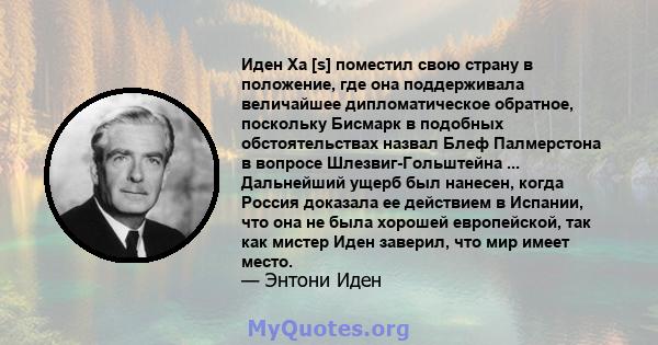 Иден Ха [s] поместил свою страну в положение, где она поддерживала величайшее дипломатическое обратное, поскольку Бисмарк в подобных обстоятельствах назвал Блеф Палмерстона в вопросе Шлезвиг-Гольштейна ... Дальнейший