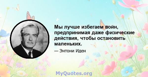 Мы лучше избегаем войн, предпринимая даже физические действия, чтобы остановить маленьких.