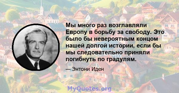 Мы много раз возглавляли Европу в борьбу за свободу. Это было бы невероятным концом нашей долгой истории, если бы мы следовательно приняли погибнуть по градулям.