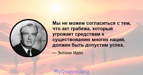 Мы не можем согласиться с тем, что акт грабежа, который угрожает средствам к существованию многих наций, должен быть допустим успех.