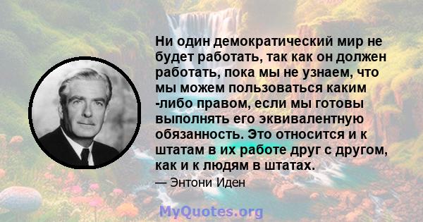 Ни один демократический мир не будет работать, так как он должен работать, пока мы не узнаем, что мы можем пользоваться каким -либо правом, если мы готовы выполнять его эквивалентную обязанность. Это относится и к