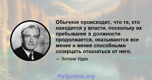 Обычное происходит, что те, кто находится у власти, поскольку их пребывание в должности продолжается, оказываются все менее и менее способными созерцать отказаться от него.