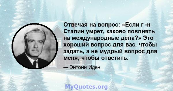 Отвечая на вопрос: «Если г -н Сталин умрет, каково повлиять на международные дела?» Это хороший вопрос для вас, чтобы задать, а не мудрый вопрос для меня, чтобы ответить.