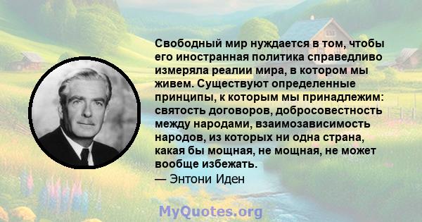 Свободный мир нуждается в том, чтобы его иностранная политика справедливо измеряла реалии мира, в котором мы живем. Существуют определенные принципы, к которым мы принадлежим: святость договоров, добросовестность между