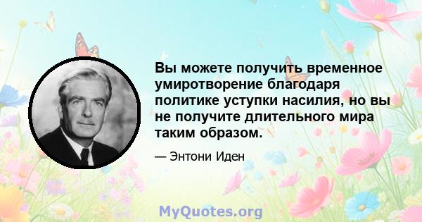 Вы можете получить временное умиротворение благодаря политике уступки насилия, но вы не получите длительного мира таким образом.