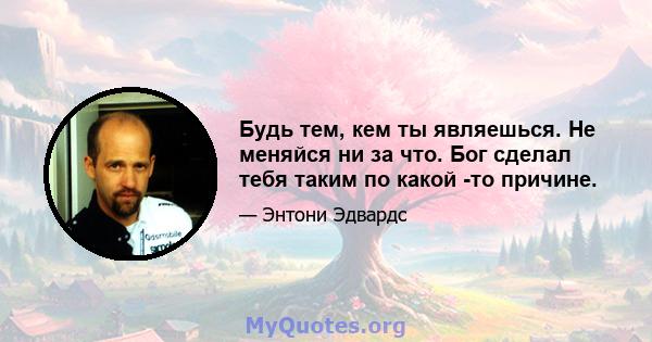 Будь тем, кем ты являешься. Не меняйся ни за что. Бог сделал тебя таким по какой -то причине.