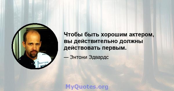 Чтобы быть хорошим актером, вы действительно должны действовать первым.